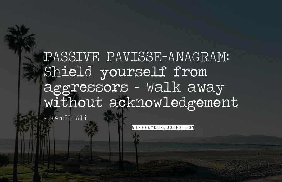 Kamil Ali Quotes: PASSIVE PAVISSE-ANAGRAM: Shield yourself from aggressors - Walk away without acknowledgement