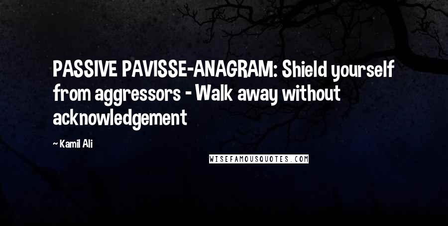 Kamil Ali Quotes: PASSIVE PAVISSE-ANAGRAM: Shield yourself from aggressors - Walk away without acknowledgement