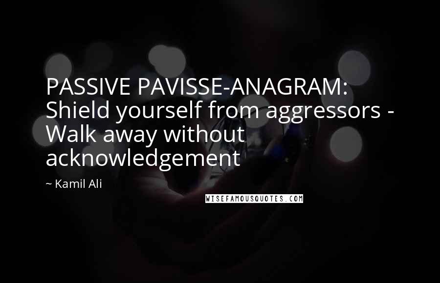 Kamil Ali Quotes: PASSIVE PAVISSE-ANAGRAM: Shield yourself from aggressors - Walk away without acknowledgement