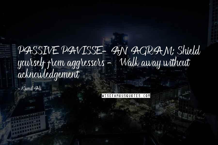 Kamil Ali Quotes: PASSIVE PAVISSE-ANAGRAM: Shield yourself from aggressors - Walk away without acknowledgement