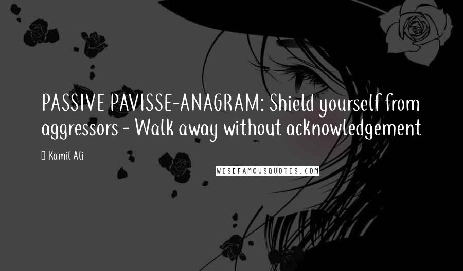 Kamil Ali Quotes: PASSIVE PAVISSE-ANAGRAM: Shield yourself from aggressors - Walk away without acknowledgement