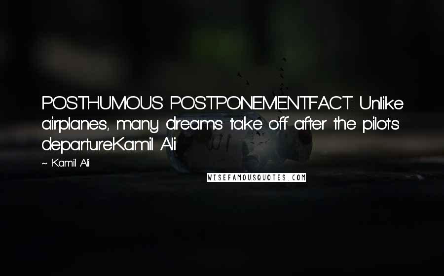 Kamil Ali Quotes: POSTHUMOUS POSTPONEMENTFACT: Unlike airplanes, many dreams take off after the pilot's departureKamil Ali