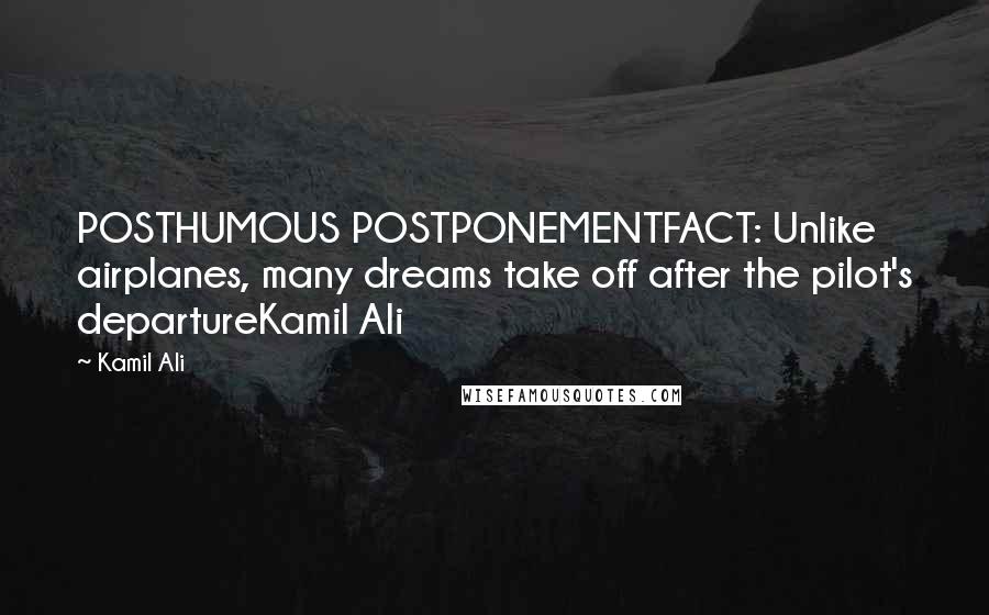 Kamil Ali Quotes: POSTHUMOUS POSTPONEMENTFACT: Unlike airplanes, many dreams take off after the pilot's departureKamil Ali