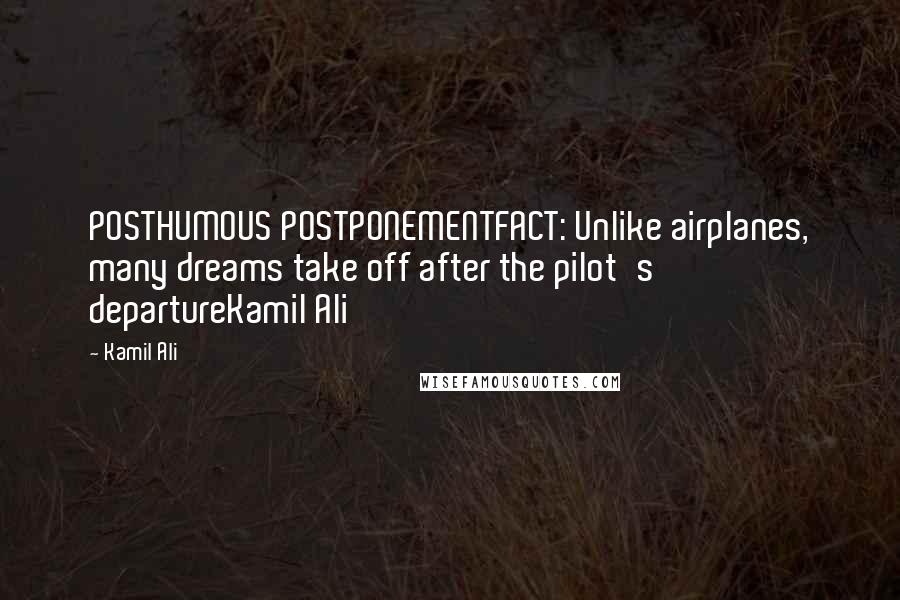 Kamil Ali Quotes: POSTHUMOUS POSTPONEMENTFACT: Unlike airplanes, many dreams take off after the pilot's departureKamil Ali