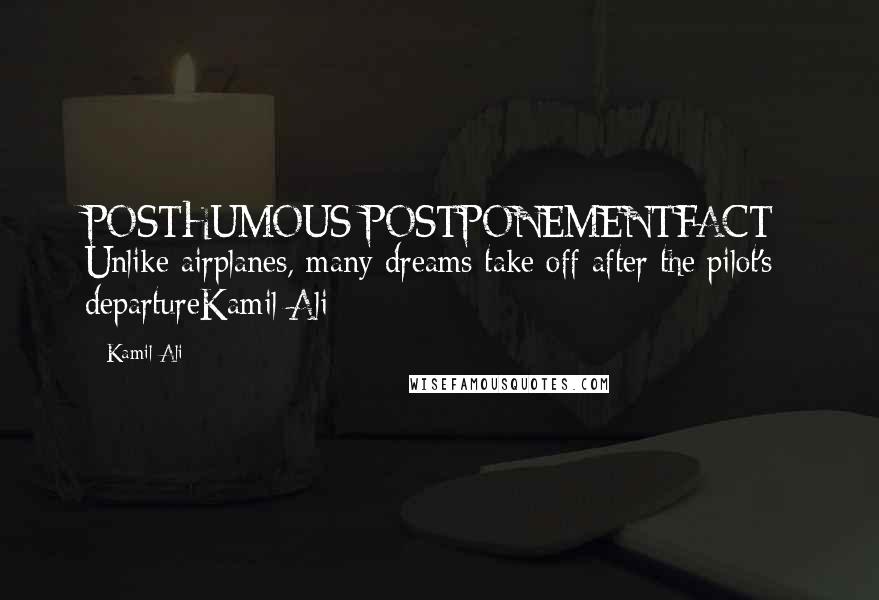 Kamil Ali Quotes: POSTHUMOUS POSTPONEMENTFACT: Unlike airplanes, many dreams take off after the pilot's departureKamil Ali