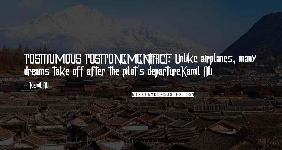 Kamil Ali Quotes: POSTHUMOUS POSTPONEMENTFACT: Unlike airplanes, many dreams take off after the pilot's departureKamil Ali