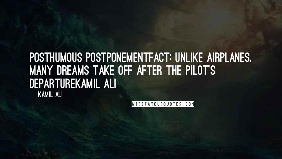 Kamil Ali Quotes: POSTHUMOUS POSTPONEMENTFACT: Unlike airplanes, many dreams take off after the pilot's departureKamil Ali