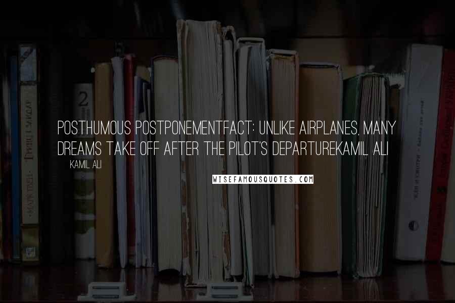 Kamil Ali Quotes: POSTHUMOUS POSTPONEMENTFACT: Unlike airplanes, many dreams take off after the pilot's departureKamil Ali