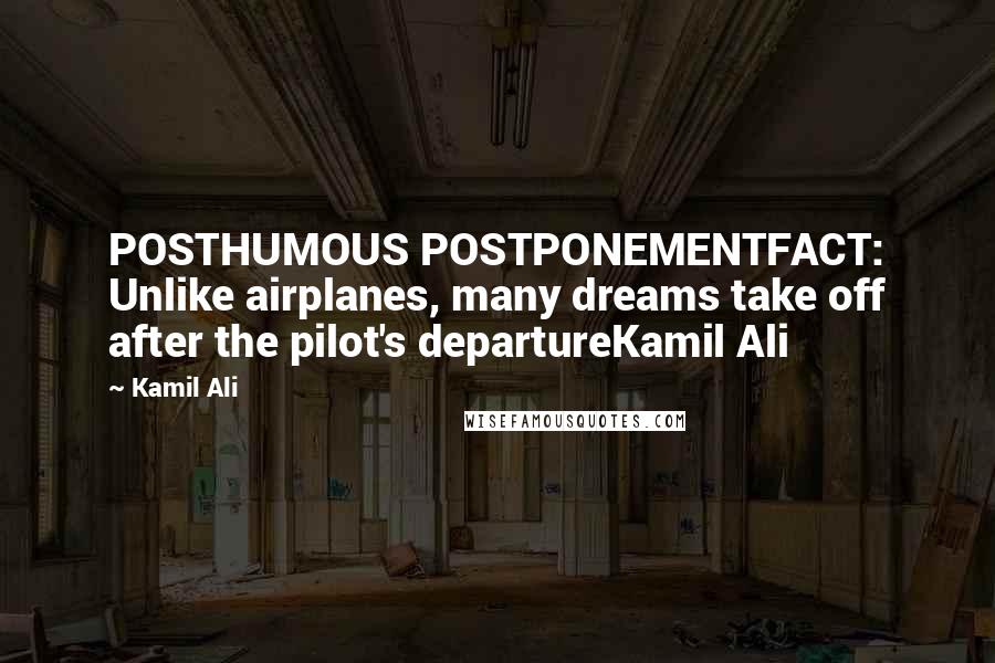 Kamil Ali Quotes: POSTHUMOUS POSTPONEMENTFACT: Unlike airplanes, many dreams take off after the pilot's departureKamil Ali