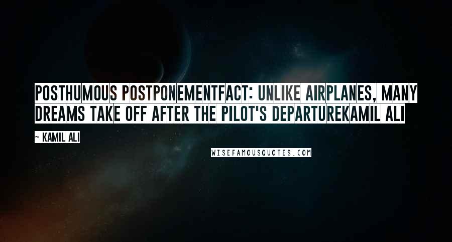 Kamil Ali Quotes: POSTHUMOUS POSTPONEMENTFACT: Unlike airplanes, many dreams take off after the pilot's departureKamil Ali