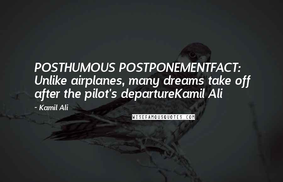 Kamil Ali Quotes: POSTHUMOUS POSTPONEMENTFACT: Unlike airplanes, many dreams take off after the pilot's departureKamil Ali