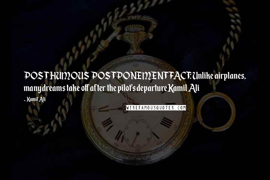 Kamil Ali Quotes: POSTHUMOUS POSTPONEMENTFACT: Unlike airplanes, many dreams take off after the pilot's departureKamil Ali