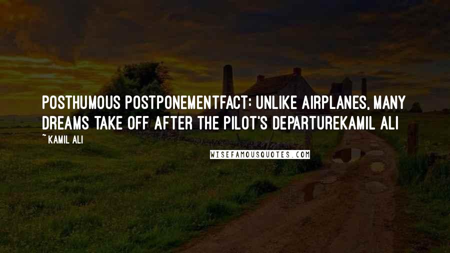 Kamil Ali Quotes: POSTHUMOUS POSTPONEMENTFACT: Unlike airplanes, many dreams take off after the pilot's departureKamil Ali