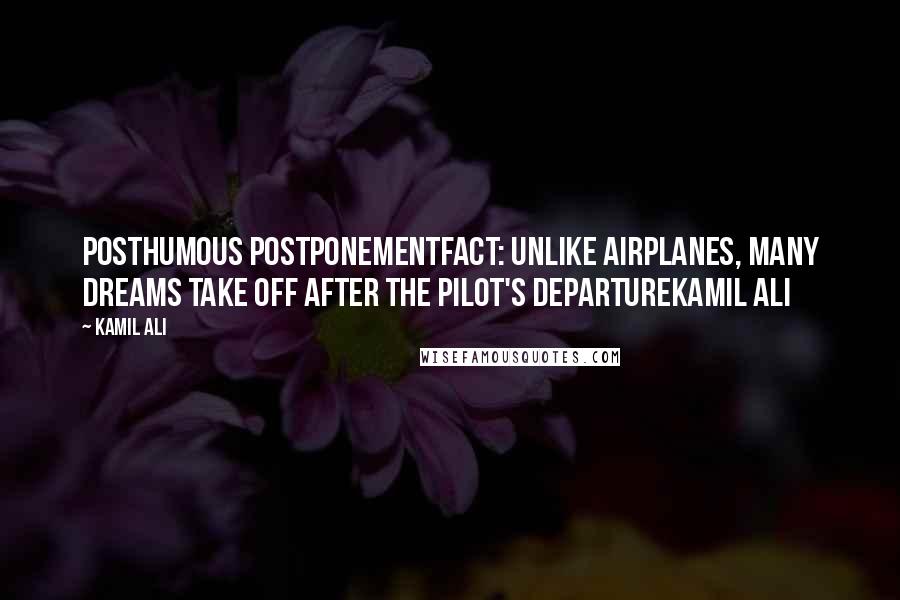 Kamil Ali Quotes: POSTHUMOUS POSTPONEMENTFACT: Unlike airplanes, many dreams take off after the pilot's departureKamil Ali