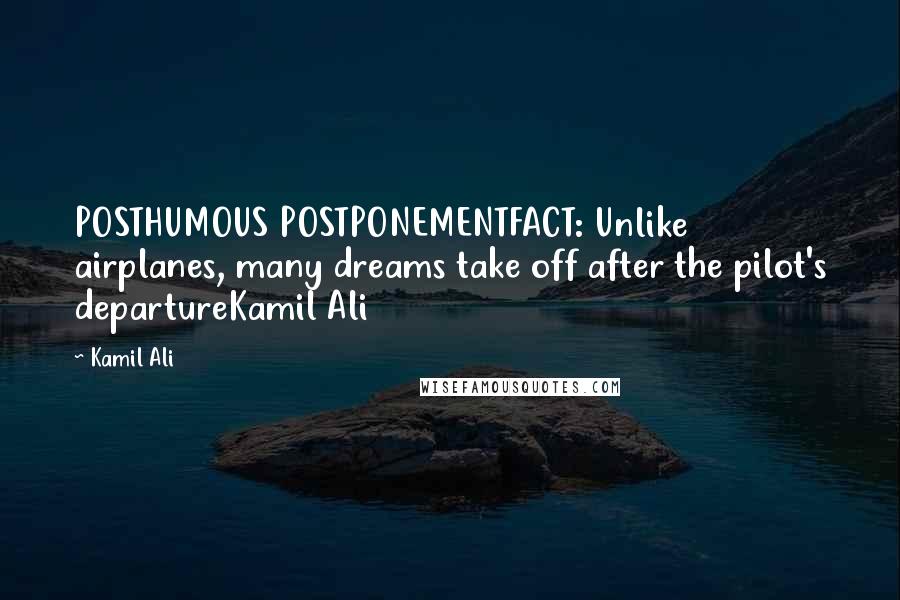 Kamil Ali Quotes: POSTHUMOUS POSTPONEMENTFACT: Unlike airplanes, many dreams take off after the pilot's departureKamil Ali