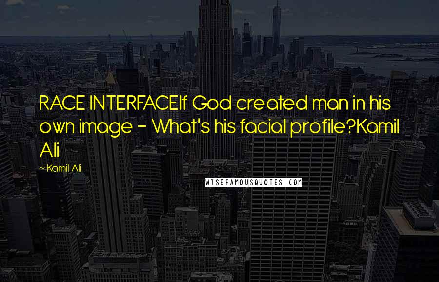 Kamil Ali Quotes: RACE INTERFACEIf God created man in his own image - What's his facial profile?Kamil Ali