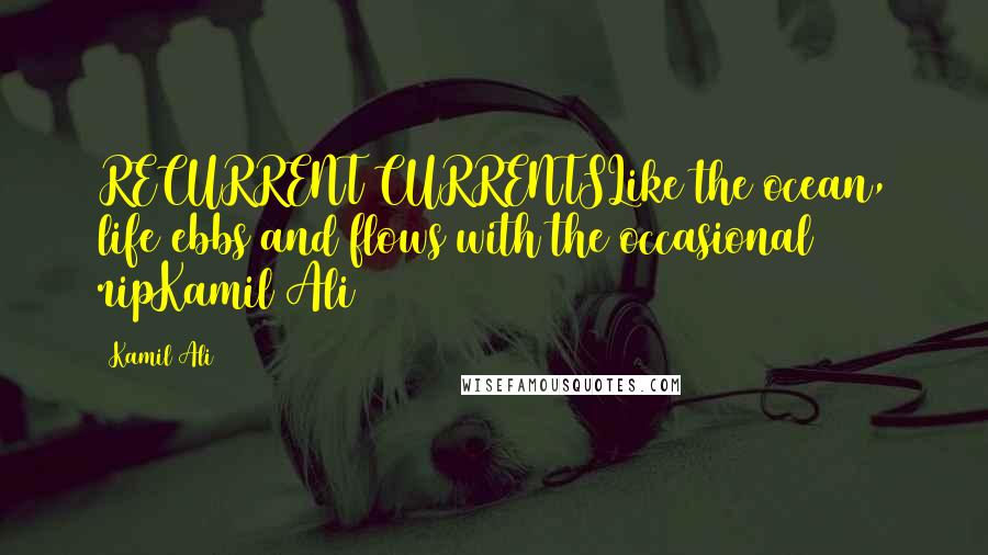 Kamil Ali Quotes: RECURRENT CURRENTSLike the ocean, life ebbs and flows with the occasional ripKamil Ali