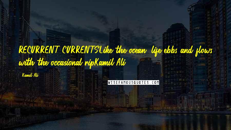 Kamil Ali Quotes: RECURRENT CURRENTSLike the ocean, life ebbs and flows with the occasional ripKamil Ali