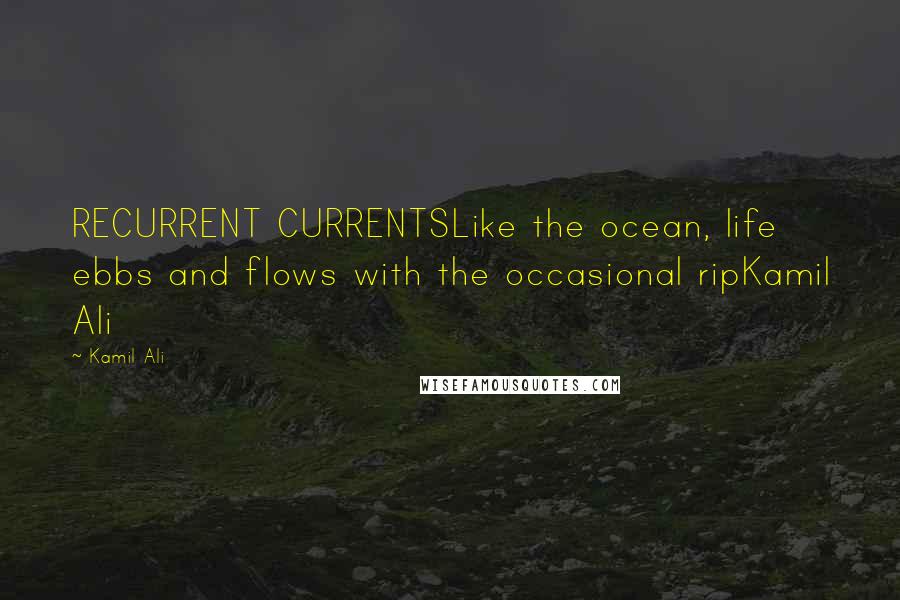 Kamil Ali Quotes: RECURRENT CURRENTSLike the ocean, life ebbs and flows with the occasional ripKamil Ali