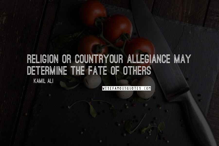 Kamil Ali Quotes: RELIGION OR COUNTRYOur allegiance may determine the fate of others