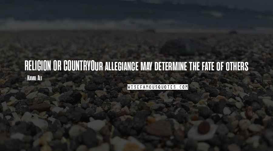 Kamil Ali Quotes: RELIGION OR COUNTRYOur allegiance may determine the fate of others