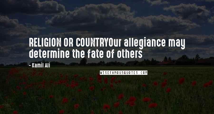 Kamil Ali Quotes: RELIGION OR COUNTRYOur allegiance may determine the fate of others