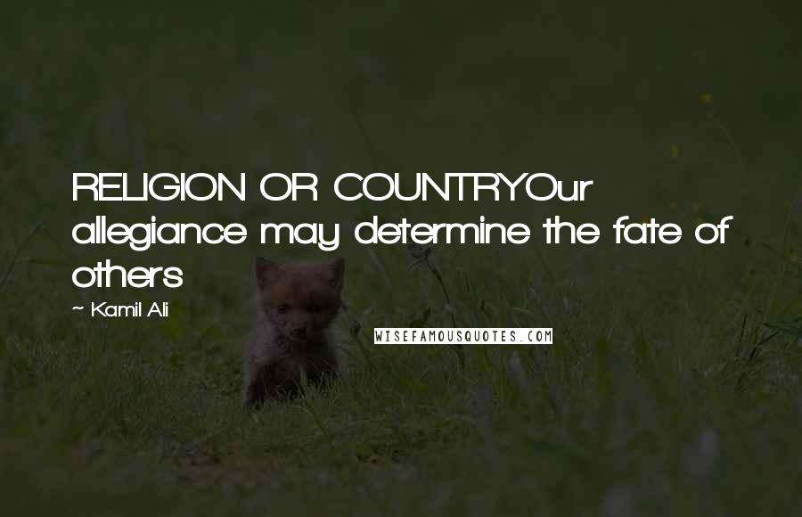 Kamil Ali Quotes: RELIGION OR COUNTRYOur allegiance may determine the fate of others