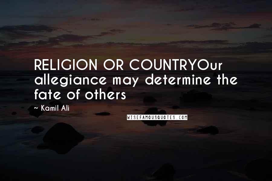 Kamil Ali Quotes: RELIGION OR COUNTRYOur allegiance may determine the fate of others