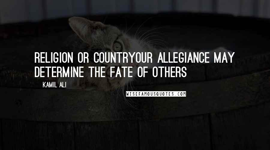 Kamil Ali Quotes: RELIGION OR COUNTRYOur allegiance may determine the fate of others