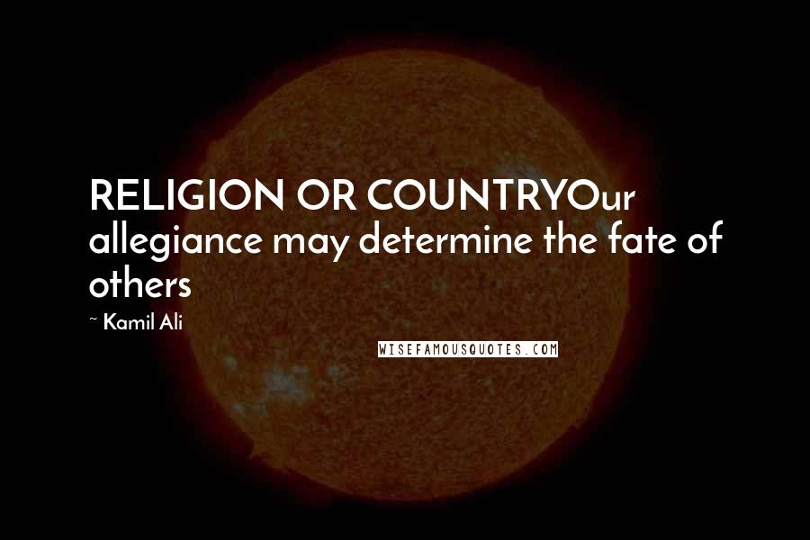 Kamil Ali Quotes: RELIGION OR COUNTRYOur allegiance may determine the fate of others