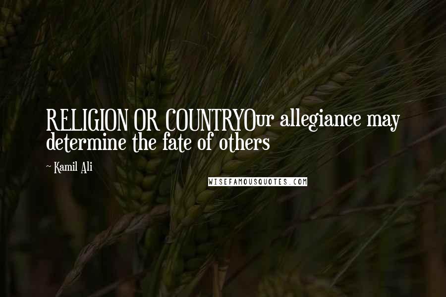 Kamil Ali Quotes: RELIGION OR COUNTRYOur allegiance may determine the fate of others