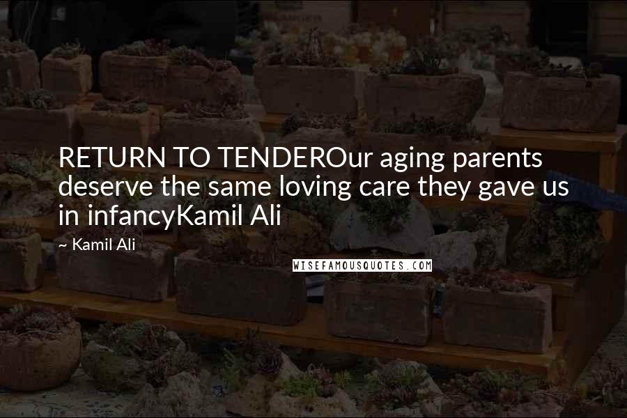 Kamil Ali Quotes: RETURN TO TENDEROur aging parents deserve the same loving care they gave us in infancyKamil Ali