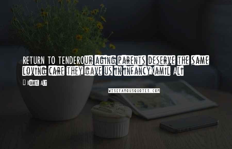 Kamil Ali Quotes: RETURN TO TENDEROur aging parents deserve the same loving care they gave us in infancyKamil Ali