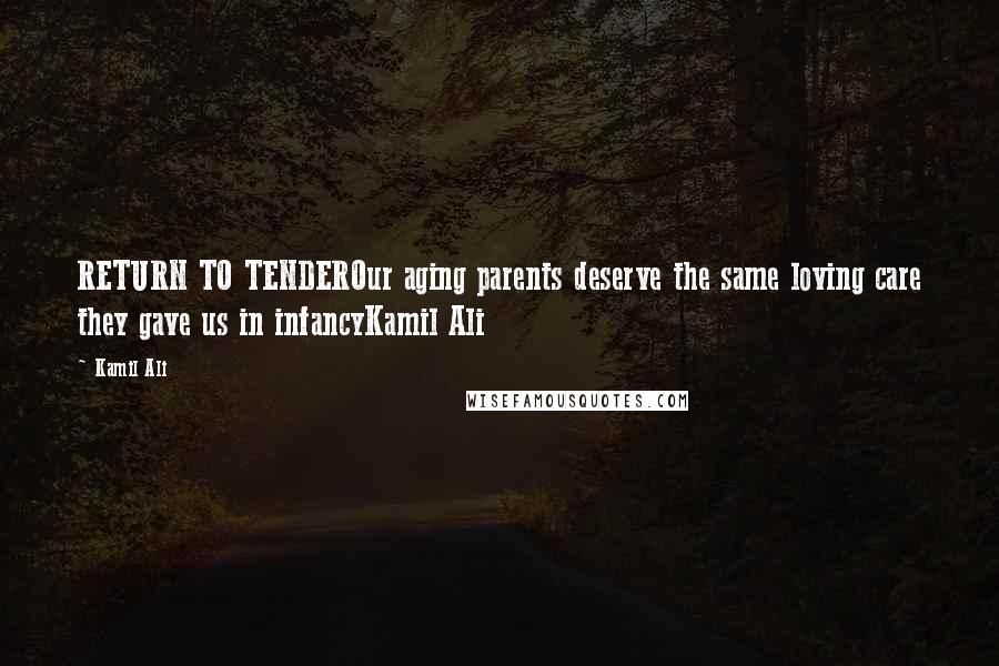 Kamil Ali Quotes: RETURN TO TENDEROur aging parents deserve the same loving care they gave us in infancyKamil Ali
