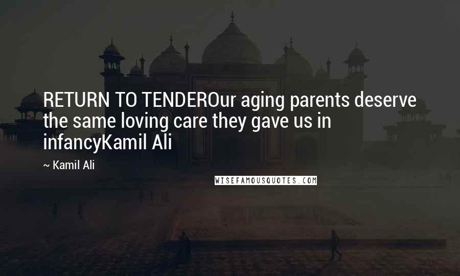 Kamil Ali Quotes: RETURN TO TENDEROur aging parents deserve the same loving care they gave us in infancyKamil Ali