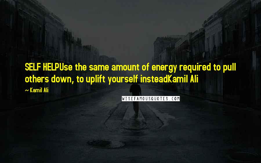 Kamil Ali Quotes: SELF HELPUse the same amount of energy required to pull others down, to uplift yourself insteadKamil Ali