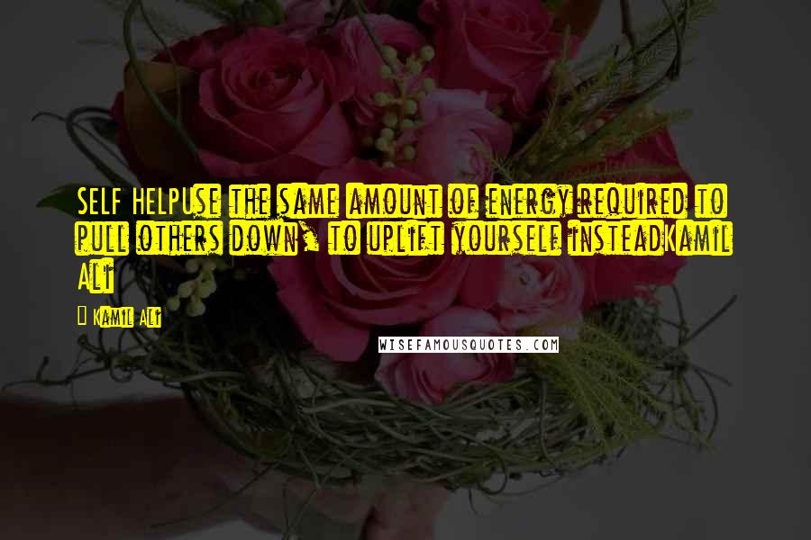 Kamil Ali Quotes: SELF HELPUse the same amount of energy required to pull others down, to uplift yourself insteadKamil Ali