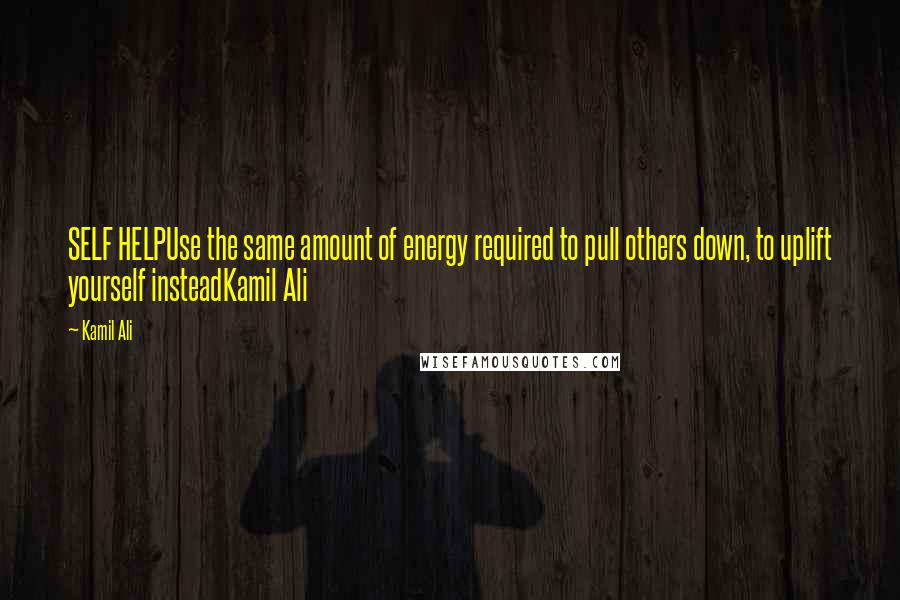 Kamil Ali Quotes: SELF HELPUse the same amount of energy required to pull others down, to uplift yourself insteadKamil Ali