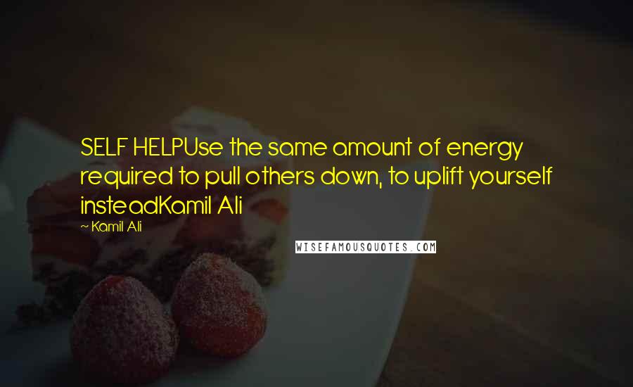 Kamil Ali Quotes: SELF HELPUse the same amount of energy required to pull others down, to uplift yourself insteadKamil Ali
