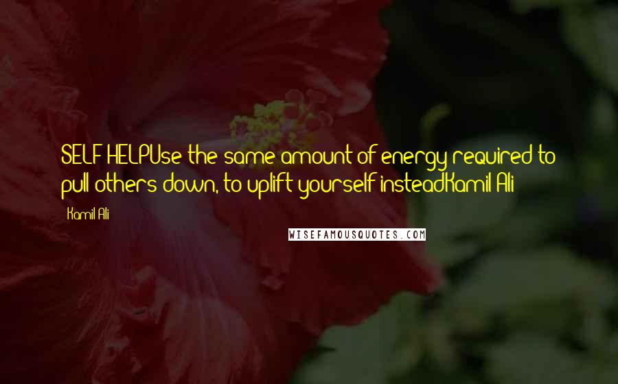 Kamil Ali Quotes: SELF HELPUse the same amount of energy required to pull others down, to uplift yourself insteadKamil Ali
