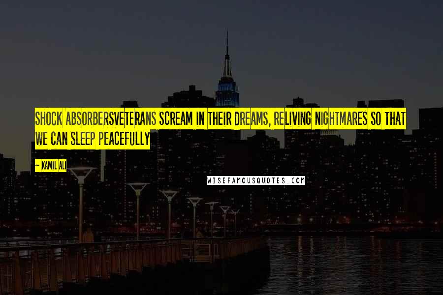 Kamil Ali Quotes: SHOCK ABSORBERSVeterans scream in their dreams, reliving nightmares so that we can sleep peacefully