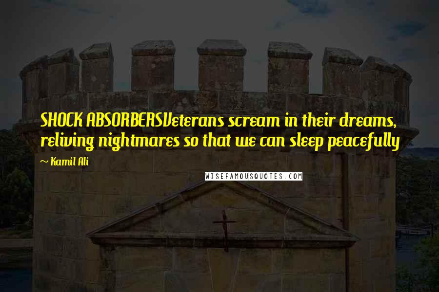 Kamil Ali Quotes: SHOCK ABSORBERSVeterans scream in their dreams, reliving nightmares so that we can sleep peacefully