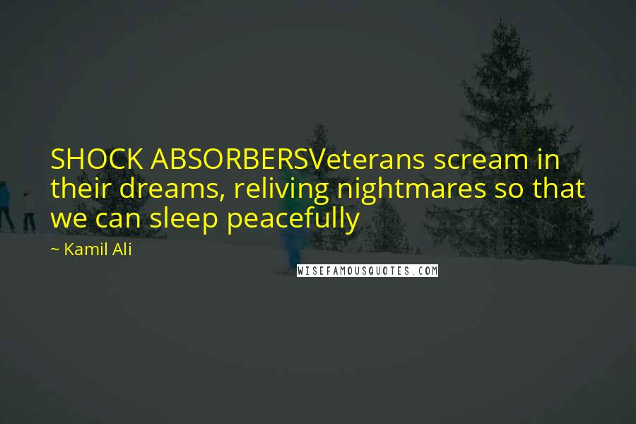 Kamil Ali Quotes: SHOCK ABSORBERSVeterans scream in their dreams, reliving nightmares so that we can sleep peacefully