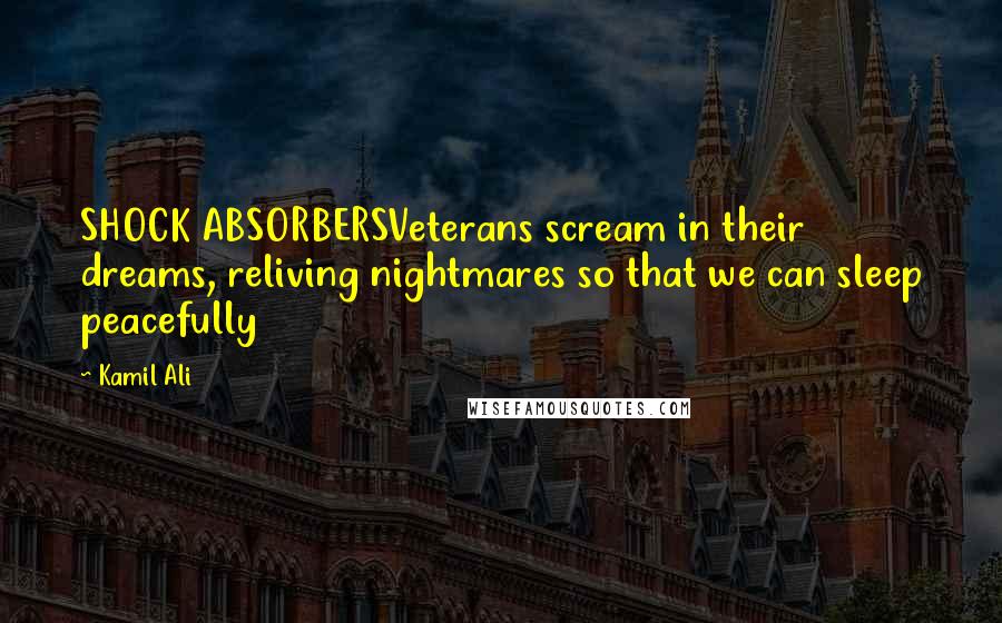 Kamil Ali Quotes: SHOCK ABSORBERSVeterans scream in their dreams, reliving nightmares so that we can sleep peacefully