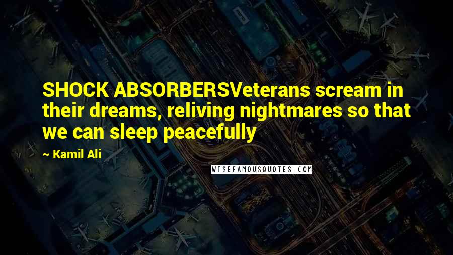 Kamil Ali Quotes: SHOCK ABSORBERSVeterans scream in their dreams, reliving nightmares so that we can sleep peacefully