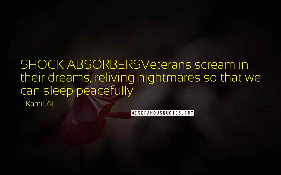 Kamil Ali Quotes: SHOCK ABSORBERSVeterans scream in their dreams, reliving nightmares so that we can sleep peacefully