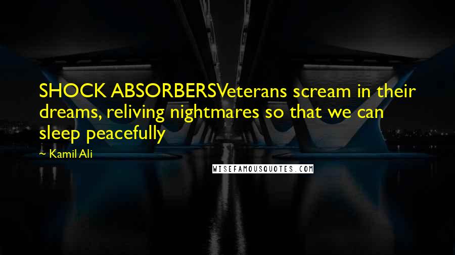 Kamil Ali Quotes: SHOCK ABSORBERSVeterans scream in their dreams, reliving nightmares so that we can sleep peacefully