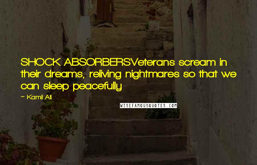 Kamil Ali Quotes: SHOCK ABSORBERSVeterans scream in their dreams, reliving nightmares so that we can sleep peacefully