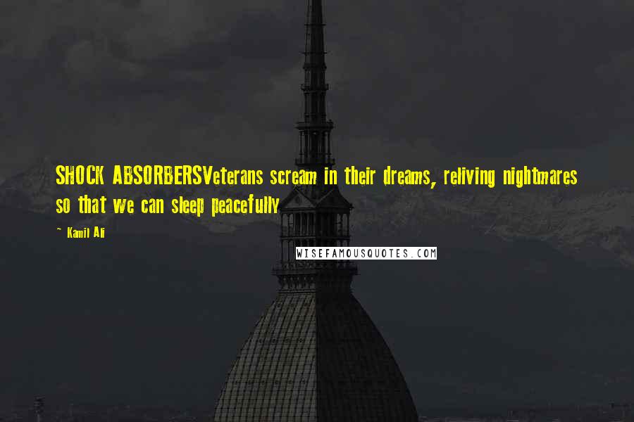 Kamil Ali Quotes: SHOCK ABSORBERSVeterans scream in their dreams, reliving nightmares so that we can sleep peacefully