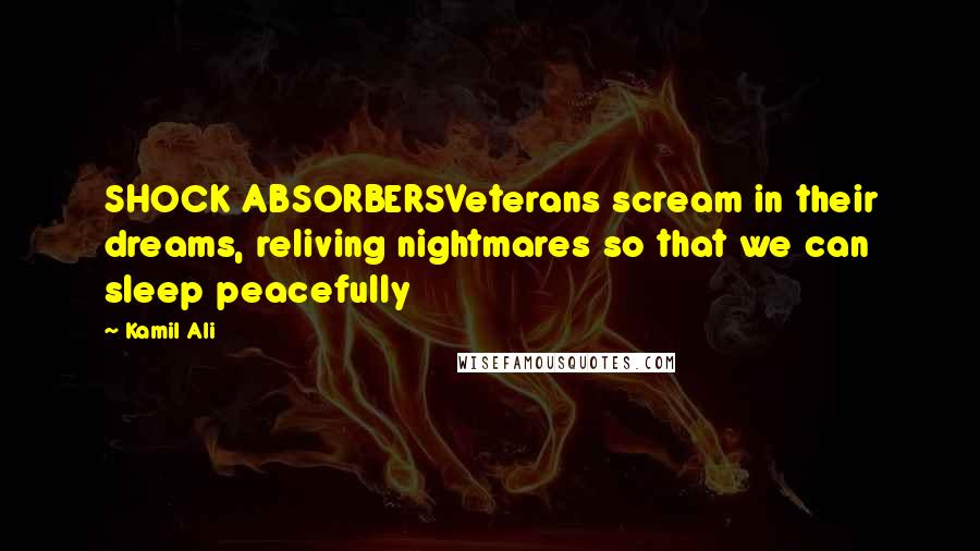 Kamil Ali Quotes: SHOCK ABSORBERSVeterans scream in their dreams, reliving nightmares so that we can sleep peacefully